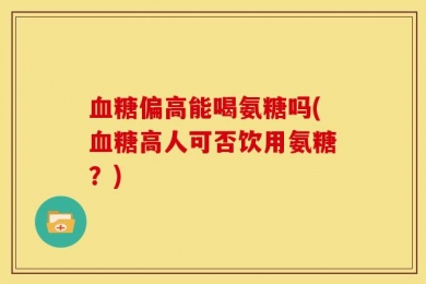 血糖偏高能喝氨糖吗(血糖高人可否饮用氨糖？)