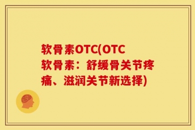 软骨素OTC(OTC软骨素：舒缓骨关节疼痛、滋润关节新选择)