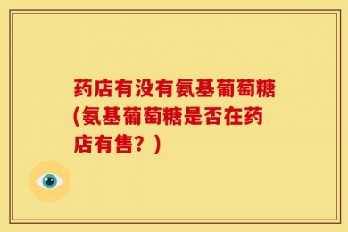 药店有没有氨基葡萄糖(氨基葡萄糖是否在药店有售？)