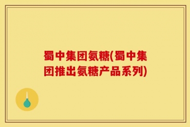 蜀中集团氨糖(蜀中集团推出氨糖产品系列)