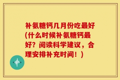 补氨糖钙几月份吃最好(什么时候补氨糖钙最好？阅读科学建议，合理安排补充时间！)