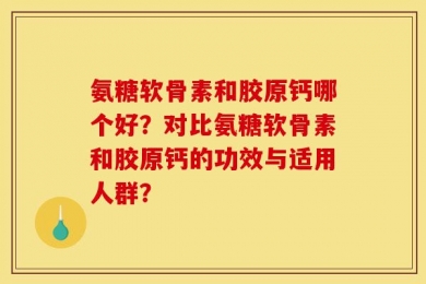 氨糖软骨素和胶原钙哪个好？对比氨糖软骨素和胶原钙的功效与适用人群？
