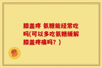 膝盖疼 氨糖能经常吃吗(可以多吃氨糖缓解膝盖疼痛吗？)