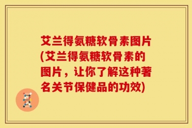 艾兰得氨糖软骨素图片(艾兰得氨糖软骨素的图片，让你了解这种著名关节保健品的功效)