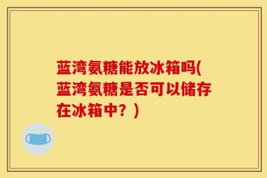 蓝湾氨糖能放冰箱吗(蓝湾氨糖是否可以储存在冰箱中？)