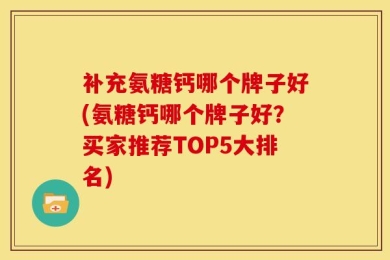 补充氨糖钙哪个牌子好(氨糖钙哪个牌子好？买家推荐TOP5大排名)
