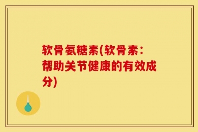 软骨氨糖素(软骨素：帮助关节健康的有效成分)