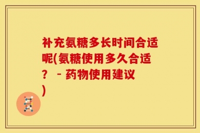 补充氨糖多长时间合适呢(氨糖使用多久合适？ - 药物使用建议)