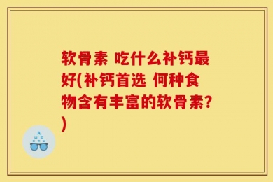 软骨素 吃什么补钙最好(补钙首选 何种食物含有丰富的软骨素？)