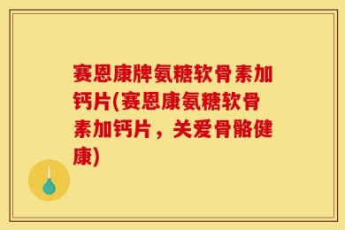 赛恩康牌氨糖软骨素加钙片(赛恩康氨糖软骨素加钙片，关爱骨骼健康)