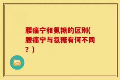 腰痛宁和氨糖的区别(腰痛宁与氨糖有何不同？)