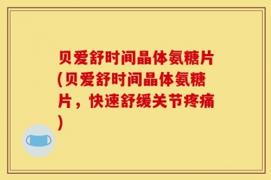 贝爱舒时间晶体氨糖片(贝爱舒时间晶体氨糖片，快速舒缓关节疼痛)