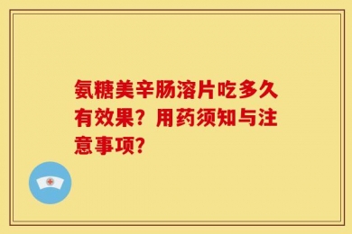 氨糖美辛肠溶片吃多久有效果？用药须知与注意事项？