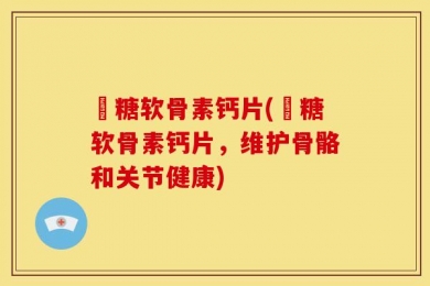 荌糖软骨素钙片(荌糖软骨素钙片，维护骨骼和关节健康)