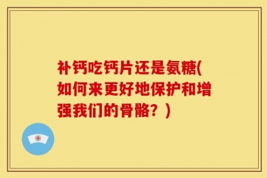 补钙吃钙片还是氨糖(如何来更好地保护和增强我们的骨骼？)