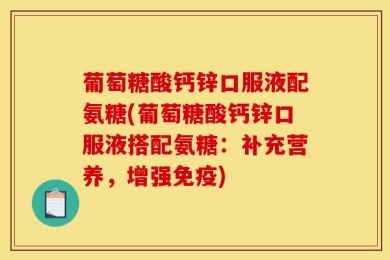 葡萄糖酸钙锌口服液配氨糖(葡萄糖酸钙锌口服液搭配氨糖：补充营养，增强免疫)