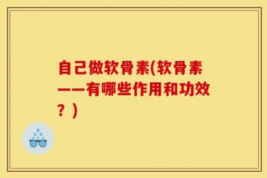 自己做软骨素(软骨素——有哪些作用和功效？)