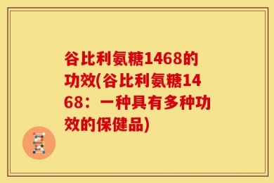 谷比利氨糖1468的功效(谷比利氨糖1468：一种具有多种功效的保健品)