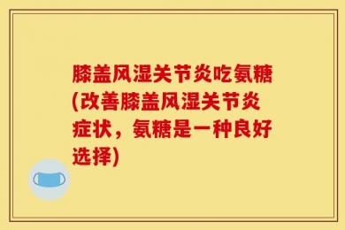 膝盖风湿关节炎吃氨糖(改善膝盖风湿关节炎症状，氨糖是一种良好选择)