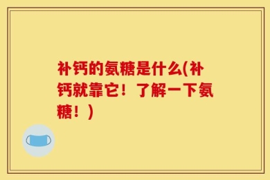 补钙的氨糖是什么(补钙就靠它！了解一下氨糖！)