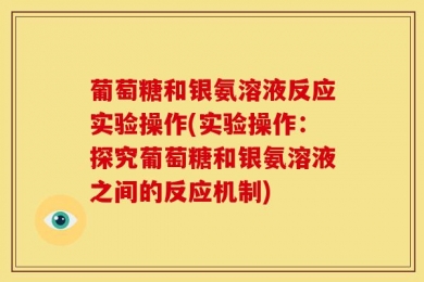葡萄糖和银氨溶液反应实验操作(实验操作：探究葡萄糖和银氨溶液之间的反应机制)