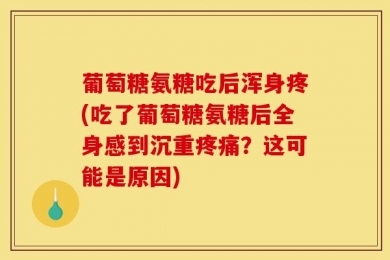 葡萄糖氨糖吃后浑身疼(吃了葡萄糖氨糖后全身感到沉重疼痛？这可能是原因)