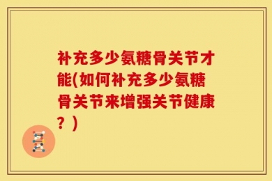 补充多少氨糖骨关节才能(如何补充多少氨糖骨关节来增强关节健康？)