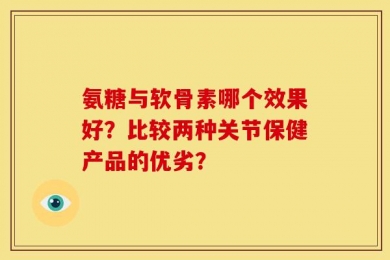 氨糖与软骨素哪个效果好？比较两种关节保健产品的优劣？