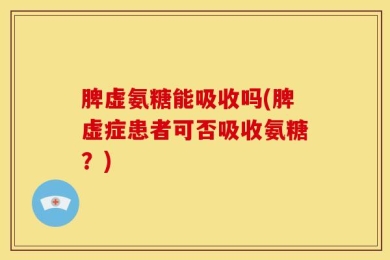 脾虚氨糖能吸收吗(脾虚症患者可否吸收氨糖？)