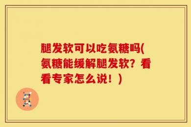 腿发软可以吃氨糖吗(氨糖能缓解腿发软？看看专家怎么说！)