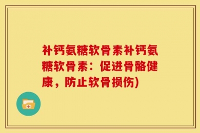 补钙氨糖软骨素补钙氨糖软骨素：促进骨骼健康，防止软骨损伤)