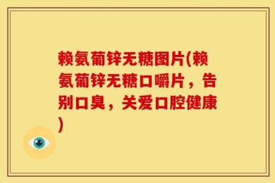 赖氨葡锌无糖图片(赖氨葡锌无糖口嚼片，告别口臭，关爱口腔健康)