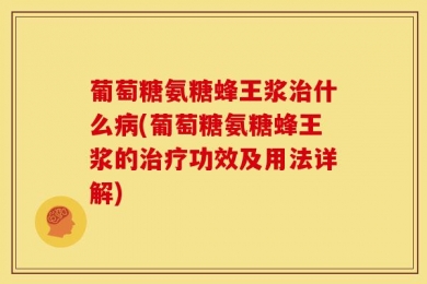 葡萄糖氨糖蜂王浆治什么病(葡萄糖氨糖蜂王浆的治疗功效及用法详解)