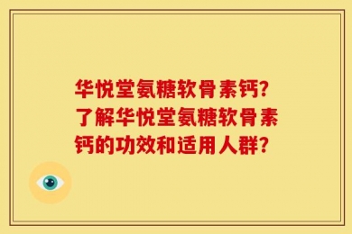 华悦堂氨糖软骨素钙？了解华悦堂氨糖软骨素钙的功效和适用人群？
