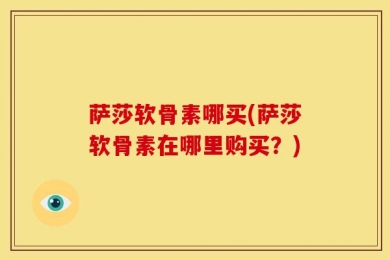 萨莎软骨素哪买(萨莎软骨素在哪里购买？)