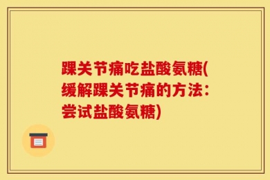 踝关节痛吃盐酸氨糖(缓解踝关节痛的方法：尝试盐酸氨糖)
