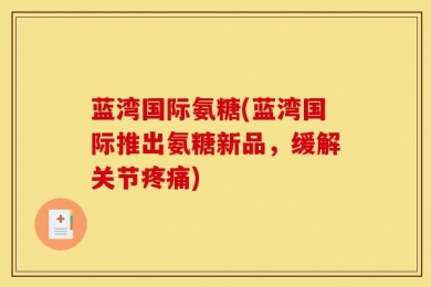 蓝湾国际氨糖(蓝湾国际推出氨糖新品，缓解关节疼痛)