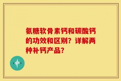 氨糖软骨素钙和碳酸钙的功效和区别？详解两种补钙产品？