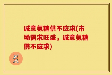 诚意氨糖供不应求(市场需求旺盛，诚意氨糖供不应求)