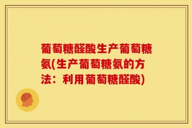 葡萄糖醛酸生产葡萄糖氨(生产葡萄糖氨的方法：利用葡萄糖醛酸)