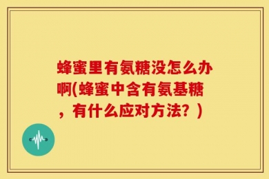 蜂蜜里有氨糖没怎么办啊(蜂蜜中含有氨基糖，有什么应对方法？)