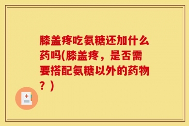 膝盖疼吃氨糖还加什么药吗(膝盖疼，是否需要搭配氨糖以外的药物？)