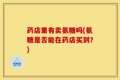 药店里有卖氨糖吗(氨糖是否能在药店买到？)