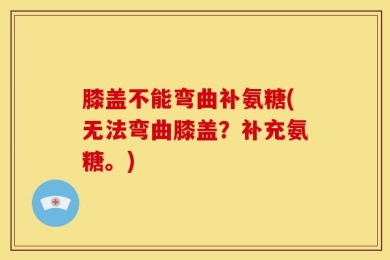 膝盖不能弯曲补氨糖(无法弯曲膝盖？补充氨糖。)