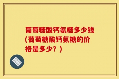 葡萄糖酸钙氨糖多少钱(葡萄糖酸钙氨糖的价格是多少？)