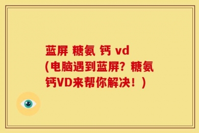 蓝屏 糖氨 钙 vd(电脑遇到蓝屏？糖氨钙VD来帮你解决！)