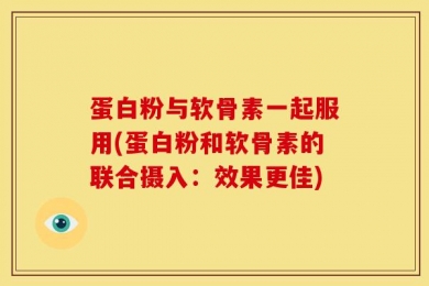 蛋白粉与软骨素一起服用(蛋白粉和软骨素的联合摄入：效果更佳)