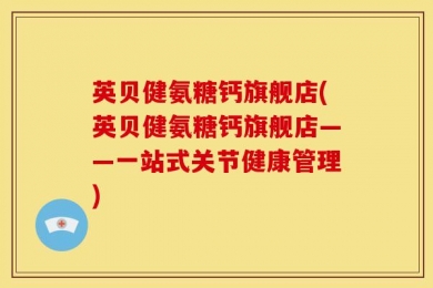 英贝健氨糖钙旗舰店(英贝健氨糖钙旗舰店——一站式关节健康管理)