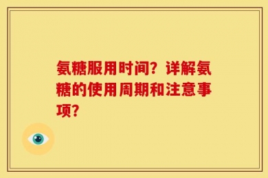 氨糖服用时间？详解氨糖的使用周期和注意事项？