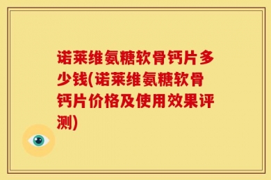 诺莱维氨糖软骨钙片多少钱(诺莱维氨糖软骨钙片价格及使用效果评测)